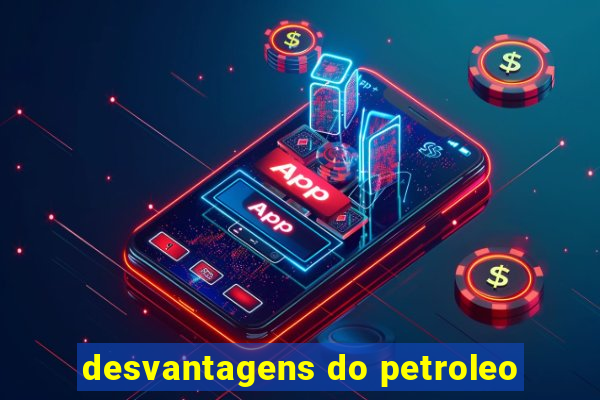 desvantagens do petroleo