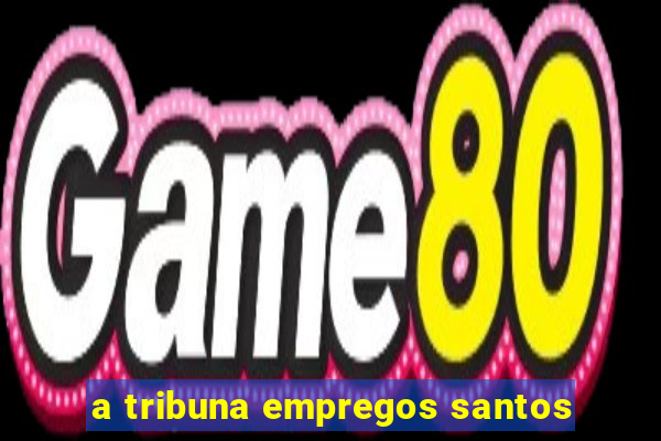 a tribuna empregos santos