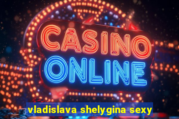 vladislava shelygina sexy