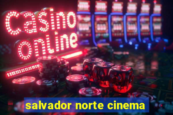 salvador norte cinema